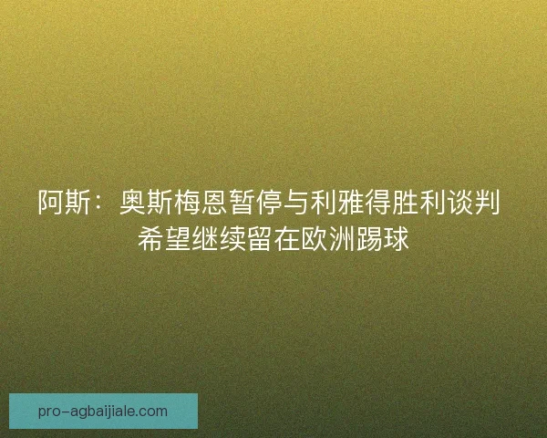 阿斯：奥斯梅恩暂停与利雅得胜利谈判 希望继续留在欧洲踢球