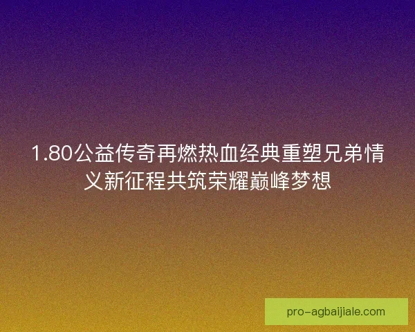 1.80公益传奇再燃热血经典重塑兄弟情义新征程共筑荣耀巅峰梦想