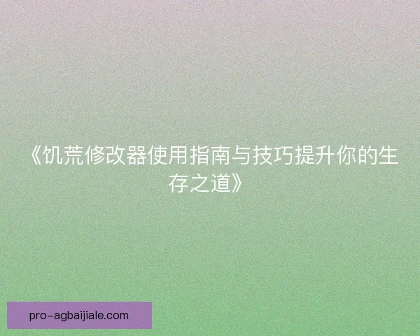 《饥荒修改器使用指南与技巧提升你的生存之道》