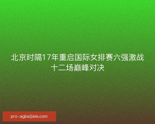 北京时隔17年重启国际女排赛六强激战十二场巅峰对决
